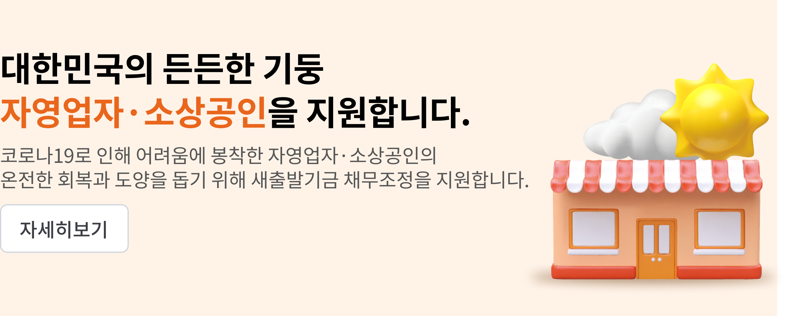 대한민국의 든든한 기둥 자영업자,소상공인을 지원합니다.
코로나19로 인해 어려움에 봉착한 자영업자,소상공인의
온전한 회복과 도양을 돕기 위해 새출발기금 채무조정을 지원합니다.